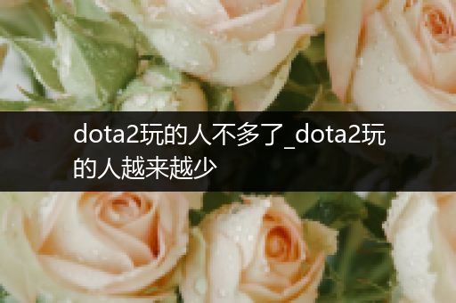 dota2玩的人不多了_dota2玩的人越来越少