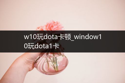 w10玩dota卡顿_window10玩dota1卡