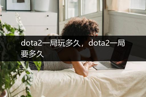 dota2一局玩多久，dota2一局要多久