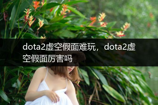 dota2虚空假面难玩，dota2虚空假面厉害吗
