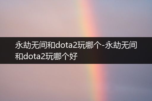 永劫无间和dota2玩哪个-永劫无间和dota2玩哪个好