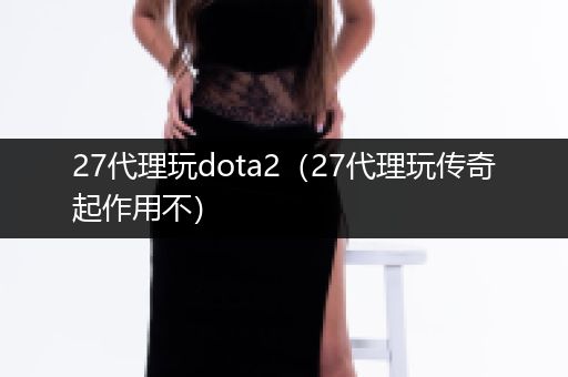 27代理玩dota2（27代理玩传奇起作用不）