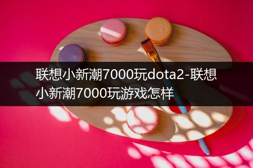 联想小新潮7000玩dota2-联想小新潮7000玩游戏怎样
