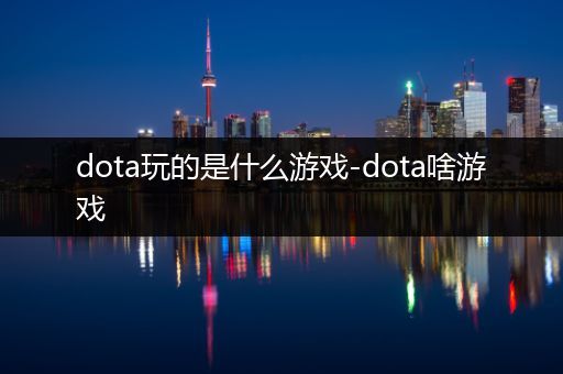 dota玩的是什么游戏-dota啥游戏
