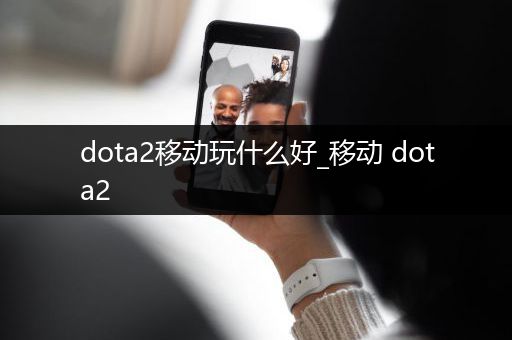 dota2移动玩什么好_移动 dota2