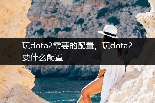 玩dota2需要的配置，玩dota2要什么配置