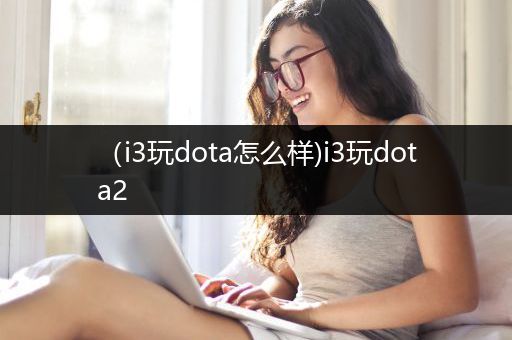 （i3玩dota怎么样)i3玩dota2