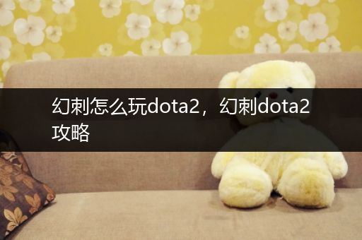 幻刺怎么玩dota2，幻刺dota2攻略