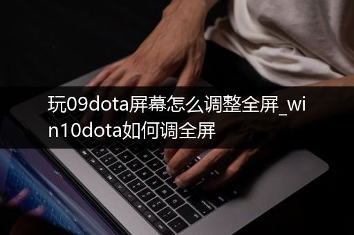 玩09dota屏幕怎么调整全屏_win10dota如何调全屏