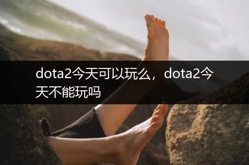 dota2今天可以玩么，dota2今天不能玩吗