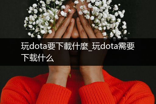 玩dota要下載什麼_玩dota需要下载什么