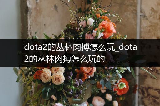 dota2的丛林肉搏怎么玩_dota2的丛林肉搏怎么玩的