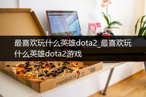 最喜欢玩什么英雄dota2_最喜欢玩什么英雄dota2游戏