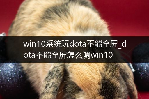 win10系统玩dota不能全屏_dota不能全屏怎么调win10