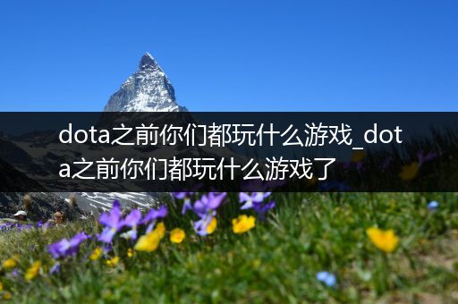 dota之前你们都玩什么游戏_dota之前你们都玩什么游戏了