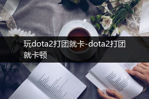 玩dota2打团就卡-dota2打团就卡顿