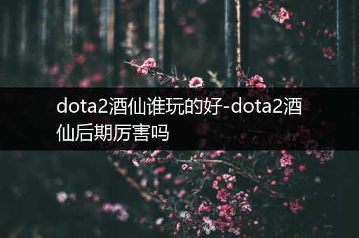 dota2酒仙谁玩的好-dota2酒仙后期厉害吗