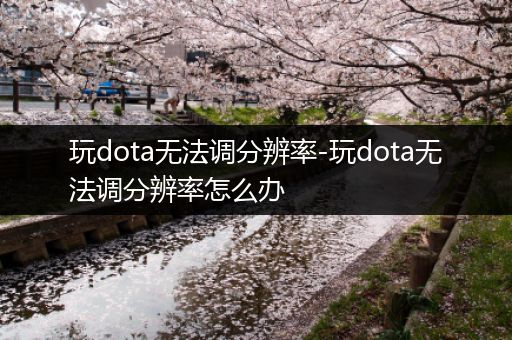 玩dota无法调分辨率-玩dota无法调分辨率怎么办