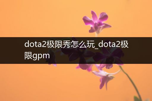 dota2极限秀怎么玩_dota2极限gpm