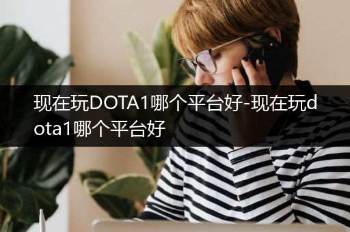 现在玩DOTA1哪个平台好-现在玩dota1哪个平台好