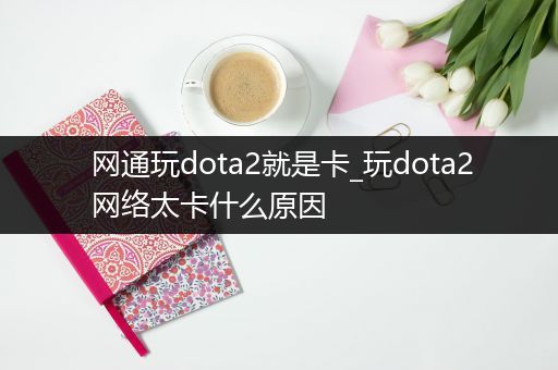 网通玩dota2就是卡_玩dota2网络太卡什么原因