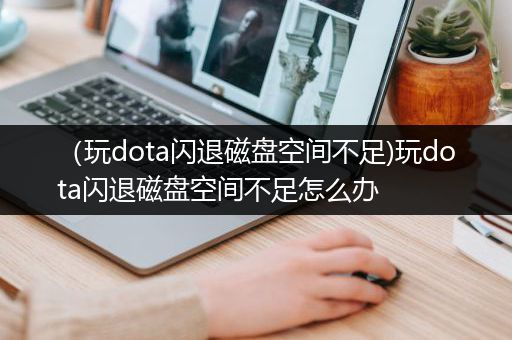 （玩dota闪退磁盘空间不足)玩dota闪退磁盘空间不足怎么办