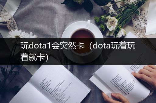 玩dota1会突然卡（dota玩着玩着就卡）