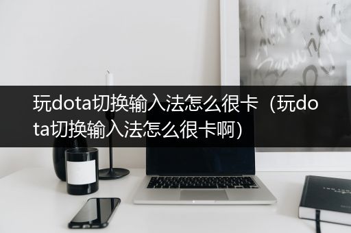 玩dota切换输入法怎么很卡（玩dota切换输入法怎么很卡啊）