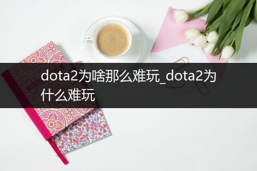 dota2为啥那么难玩_dota2为什么难玩