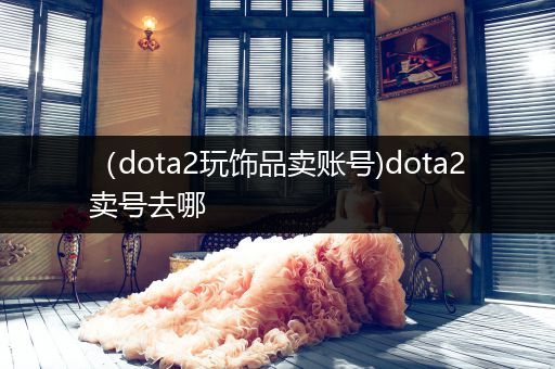 （dota2玩饰品卖账号)dota2卖号去哪