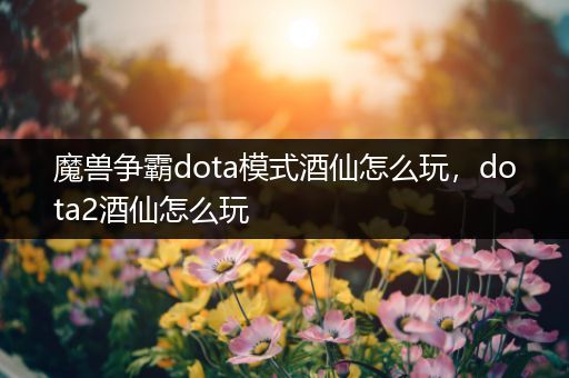 魔兽争霸dota模式酒仙怎么玩，dota2酒仙怎么玩