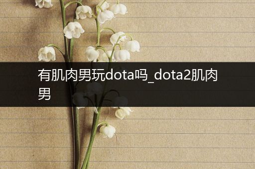 有肌肉男玩dota吗_dota2肌肉男
