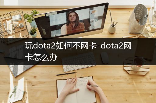 玩dota2如何不网卡-dota2网卡怎么办