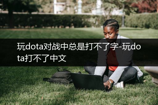 玩dota对战中总是打不了字-玩dota打不了中文