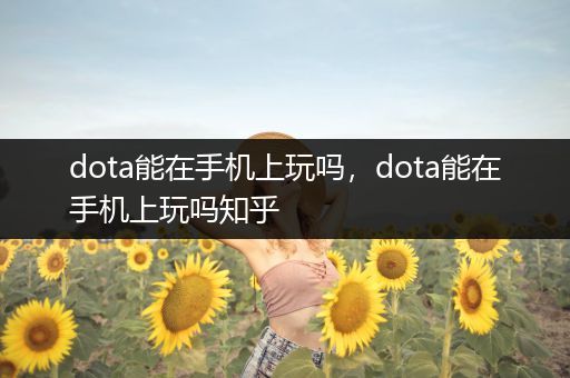 dota能在手机上玩吗，dota能在手机上玩吗知乎