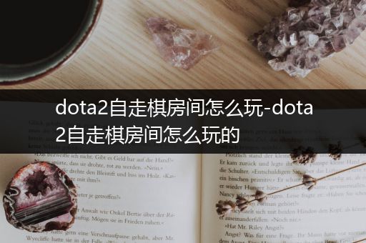 dota2自走棋房间怎么玩-dota2自走棋房间怎么玩的