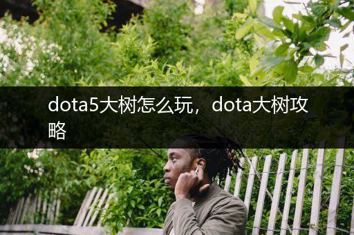 dota5大树怎么玩，dota大树攻略