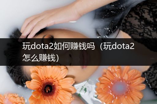 玩dota2如何赚钱吗（玩dota2怎么赚钱）