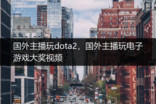 国外主播玩dota2，国外主播玩电子游戏大奖视频