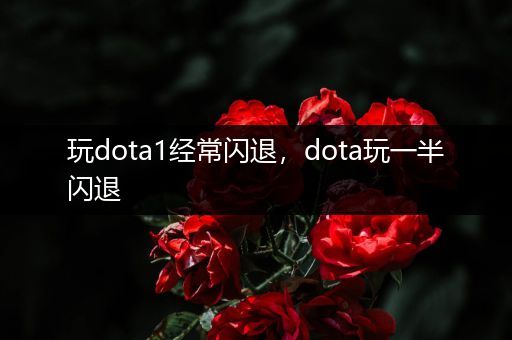 玩dota1经常闪退，dota玩一半闪退