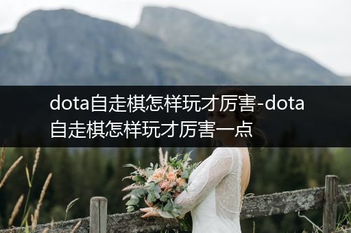 dota自走棋怎样玩才厉害-dota自走棋怎样玩才厉害一点