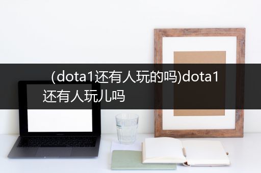 （dota1还有人玩的吗)dota1还有人玩儿吗