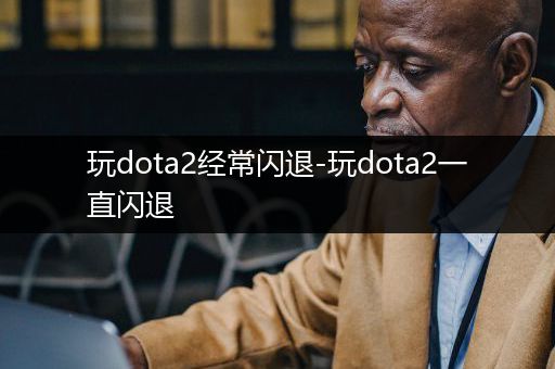 玩dota2经常闪退-玩dota2一直闪退