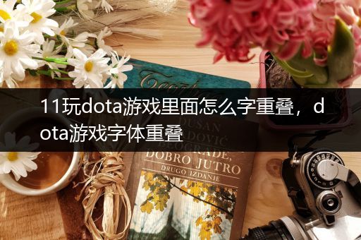 11玩dota游戏里面怎么字重叠，dota游戏字体重叠