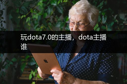 玩dota7.0的主播，dota主播谁