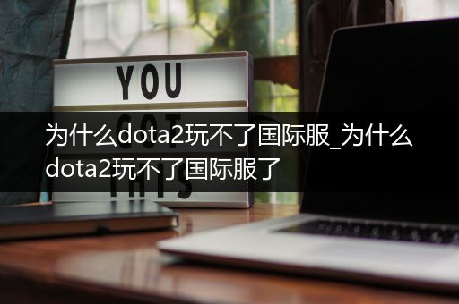 为什么dota2玩不了国际服_为什么dota2玩不了国际服了