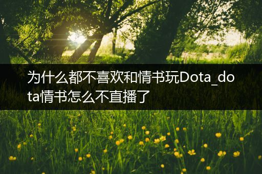 为什么都不喜欢和情书玩Dota_dota情书怎么不直播了