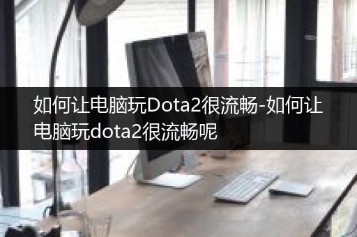 如何让电脑玩Dota2很流畅-如何让电脑玩dota2很流畅呢