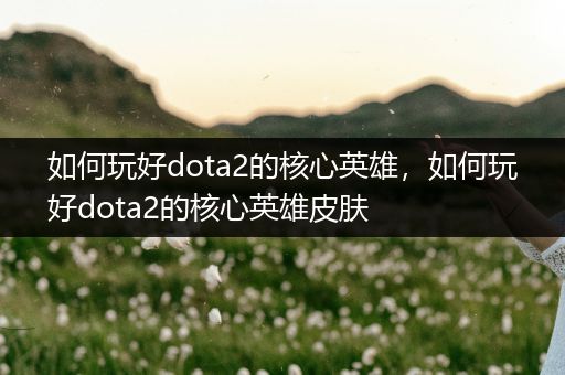 如何玩好dota2的核心英雄，如何玩好dota2的核心英雄皮肤