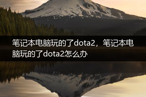 笔记本电脑玩的了dota2，笔记本电脑玩的了dota2怎么办